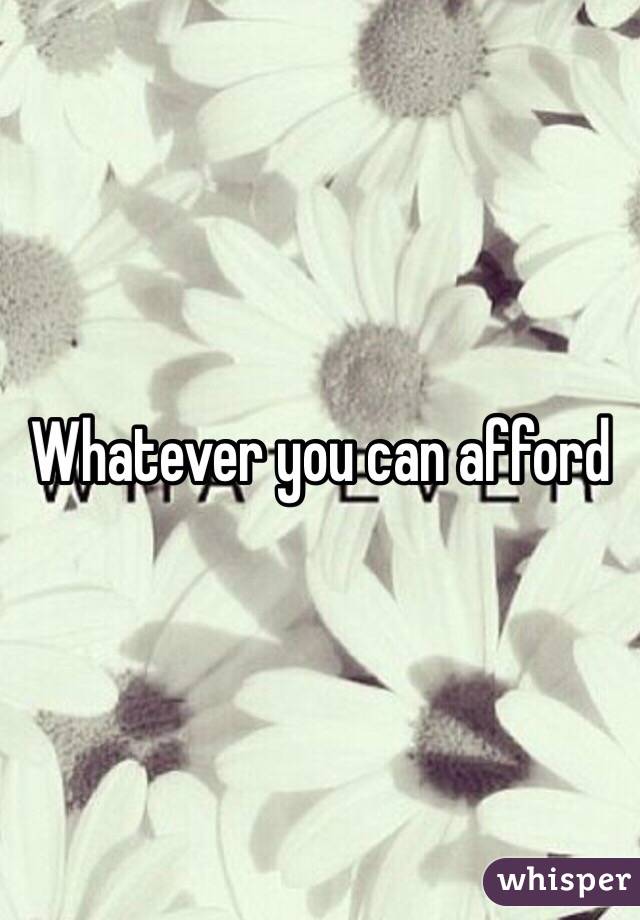 Whatever you can afford