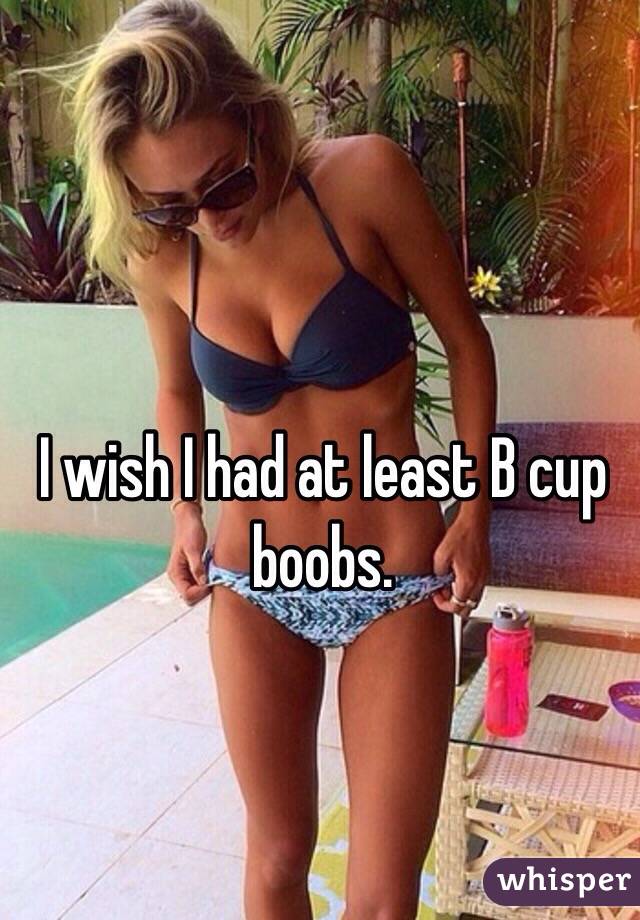 I wish I had at least B cup boobs.