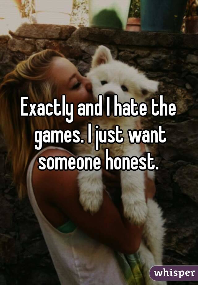 Exactly and I hate the games. I just want someone honest. 