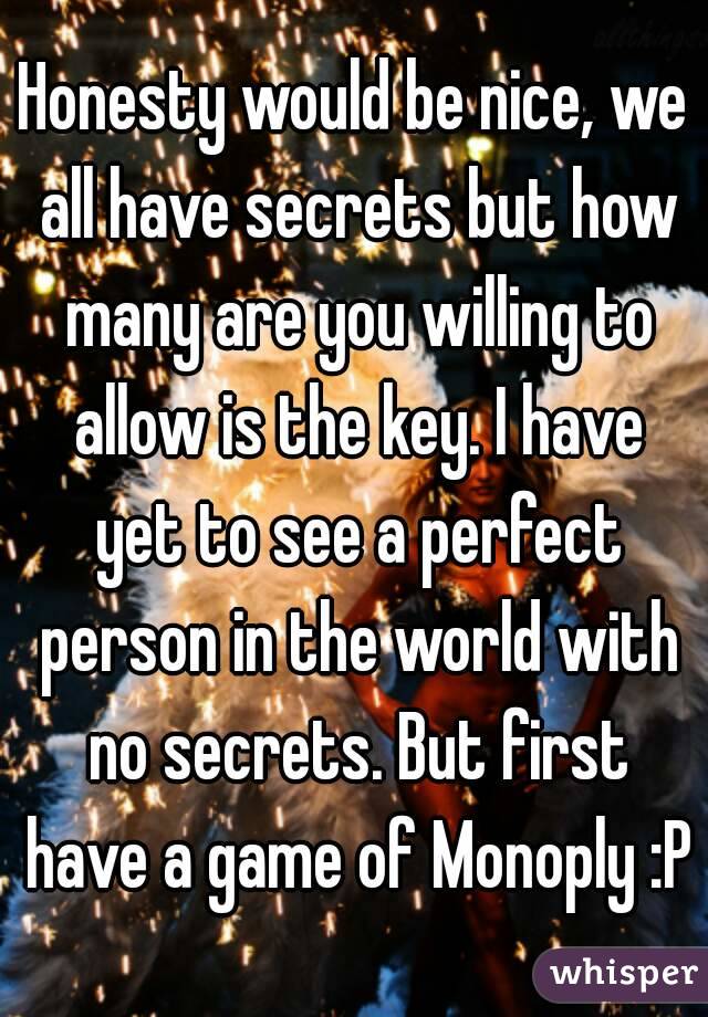 Honesty would be nice, we all have secrets but how many are you willing to allow is the key. I have yet to see a perfect person in the world with no secrets. But first have a game of Monoply :P