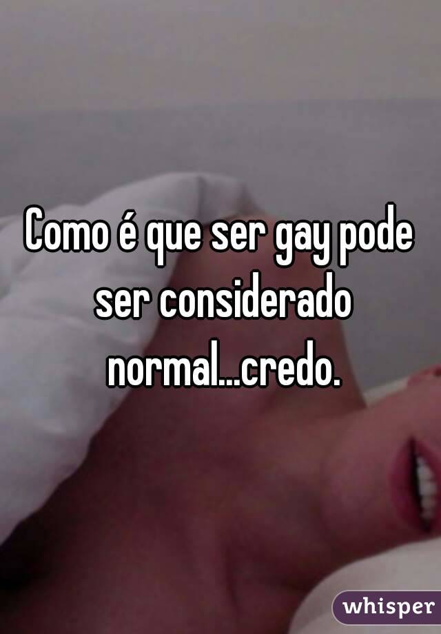 Como é que ser gay pode ser considerado normal...credo.