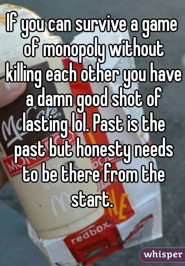 If you can survive a game of monopoly without killing each other you have a damn good shot of lasting lol. Past is the past but honesty needs to be there from the start. 