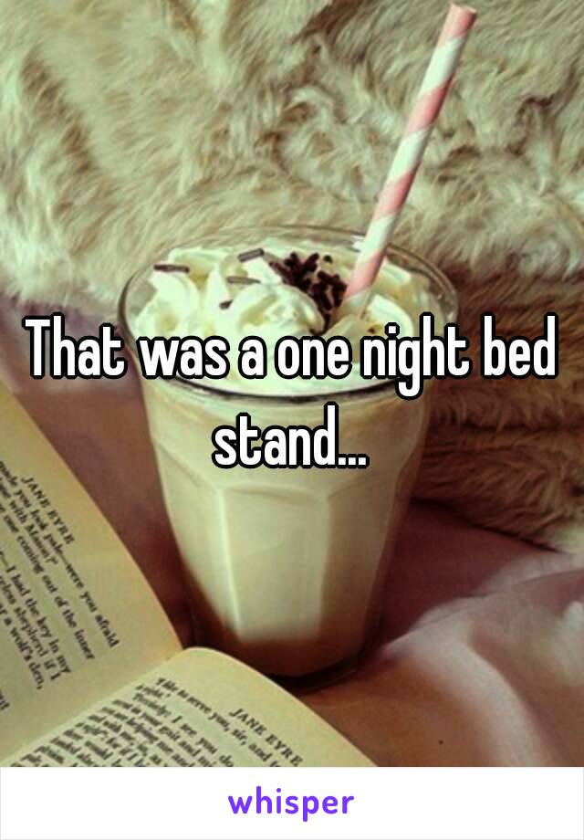 That was a one night bed stand... 