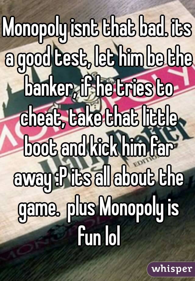 Monopoly isnt that bad. its a good test, let him be the banker, if he tries to cheat, take that little boot and kick him far away :P its all about the game.  plus Monopoly is fun lol