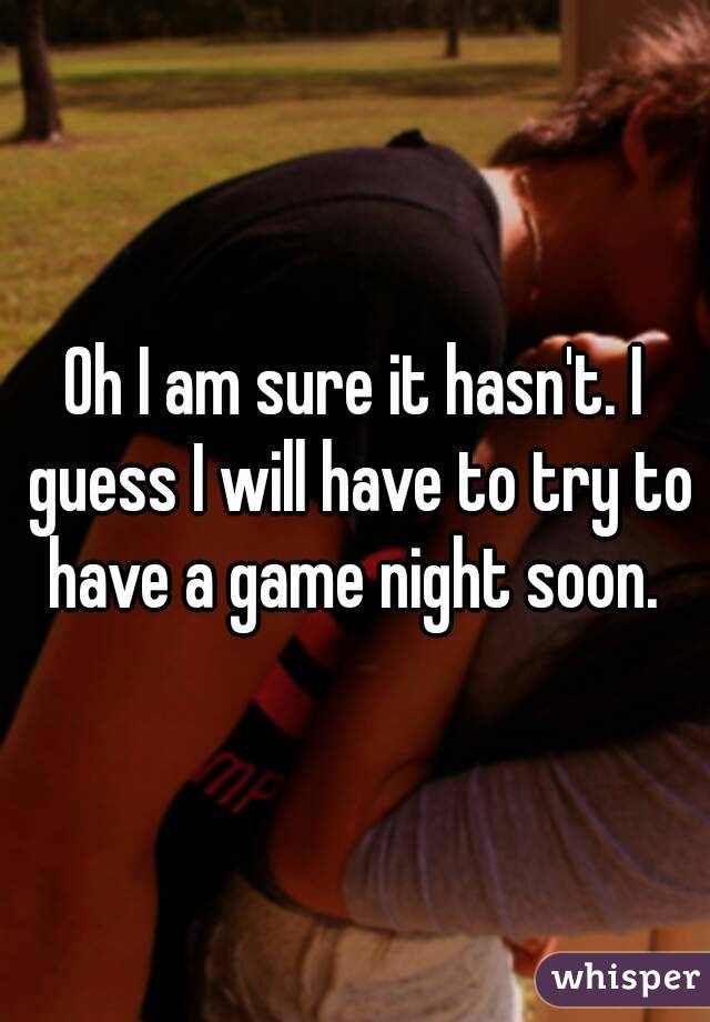 Oh I am sure it hasn't. I guess I will have to try to have a game night soon. 