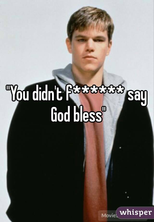 "You didn't f****** say God bless"