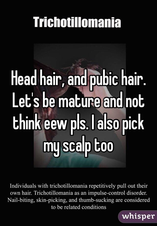 Head hair, and pubic hair. Let's be mature and not think eew pls. I also pick my scalp too