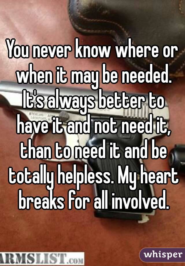 You never know where or when it may be needed. It's always better to have it and not need it, than to need it and be totally helpless. My heart breaks for all involved.