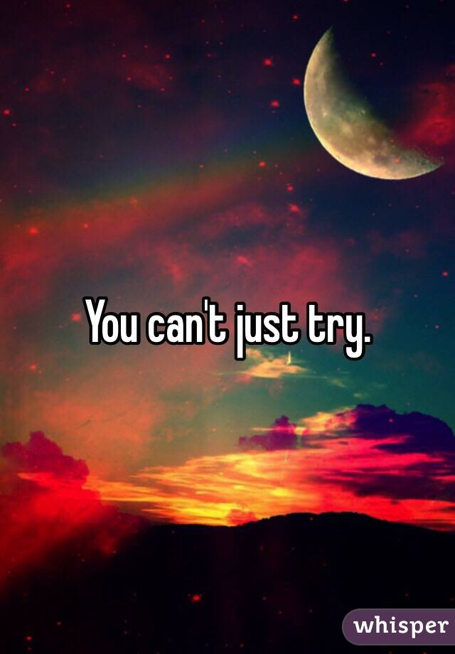 You can't just try.