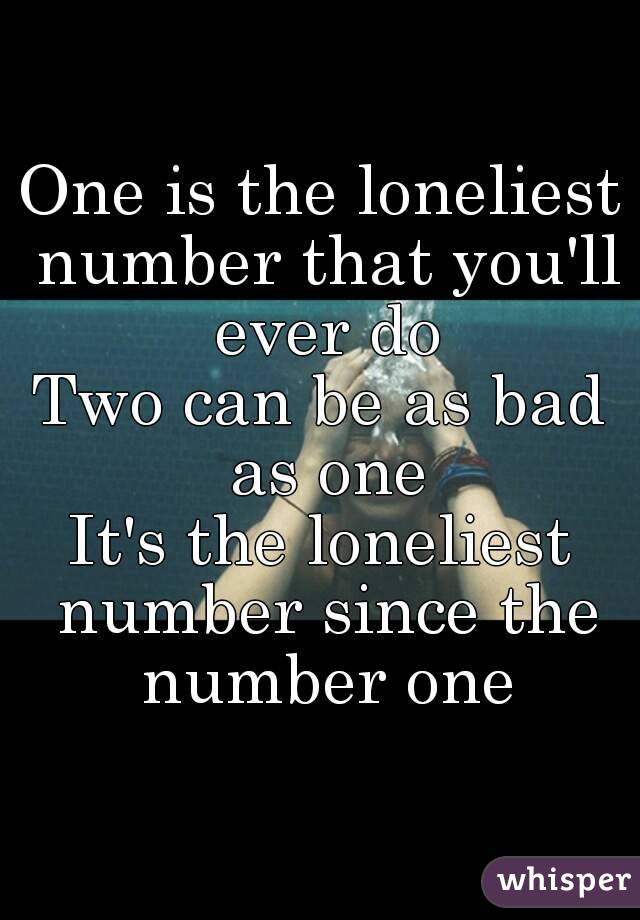 One is the loneliest number that you'll ever do
Two can be as bad as one
It's the loneliest number since the number one
