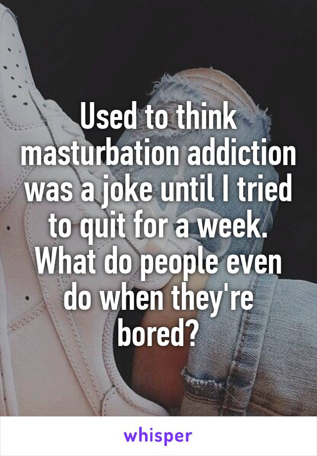 Used to think masturbation addiction was a joke until I tried to quit for a week. What do people even do when they're bored?