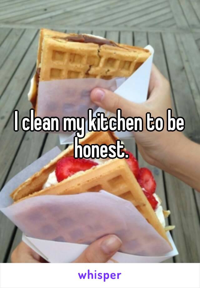 I clean my kitchen to be honest.