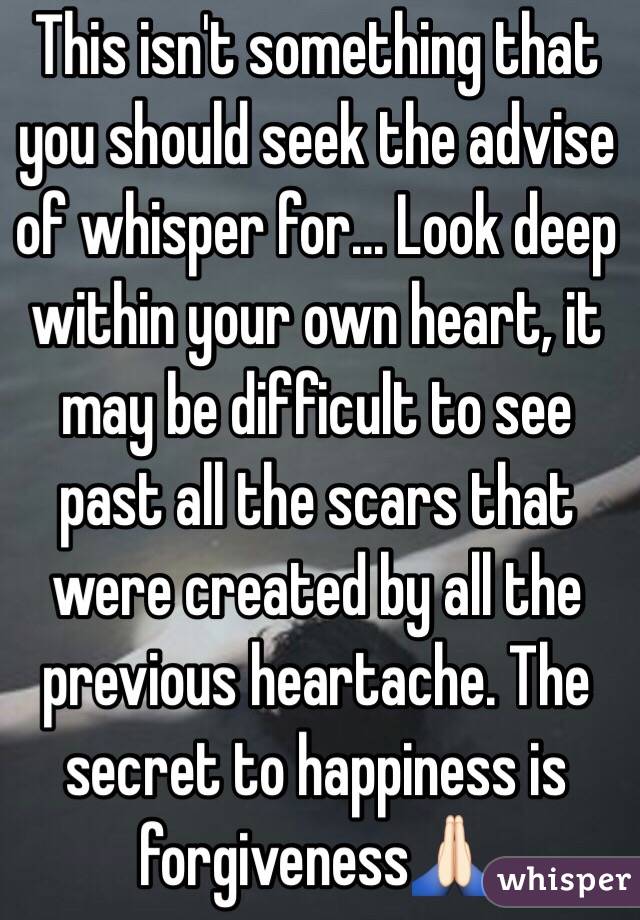 This isn't something that you should seek the advise of whisper for... Look deep within your own heart, it may be difficult to see past all the scars that were created by all the previous heartache. The secret to happiness is forgiveness🙏🏻