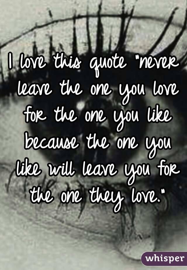 I love this quote "never leave the one you love for the one you like because the one you like will leave you for the one they love."