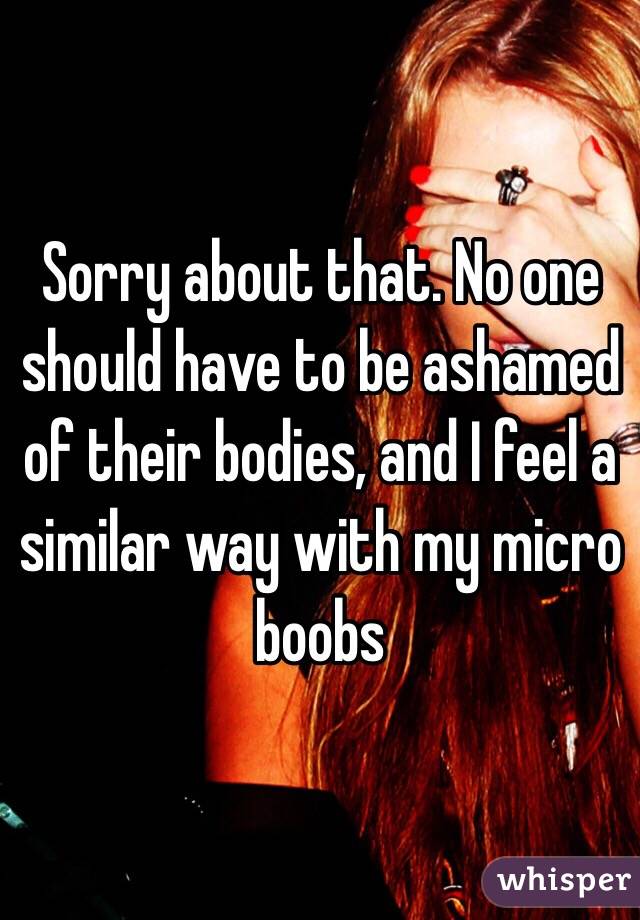 Sorry about that. No one should have to be ashamed of their bodies, and I feel a similar way with my micro boobs