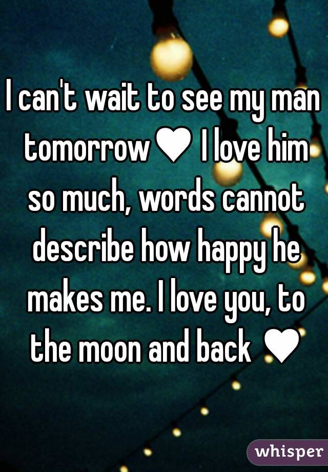 I can't wait to see my man tomorrow♥ I love him so much, words cannot describe how happy he makes me. I love you, to the moon and back ♥