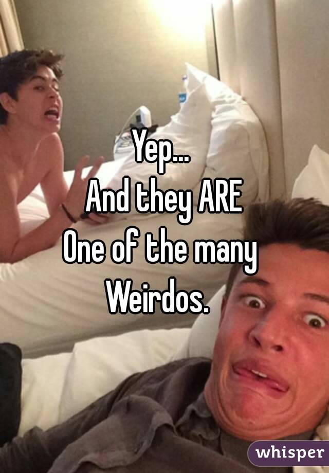 Yep... 
And they ARE
One of the many 
Weirdos.  