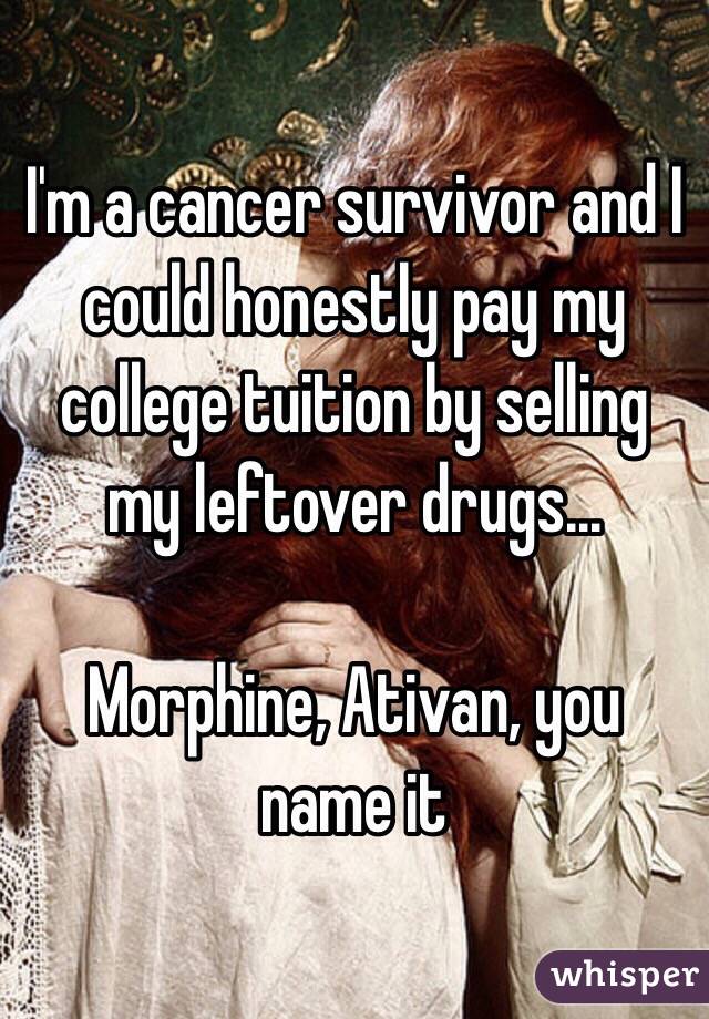 I'm a cancer survivor and I could honestly pay my college tuition by selling my leftover drugs... 

Morphine, Ativan, you name it