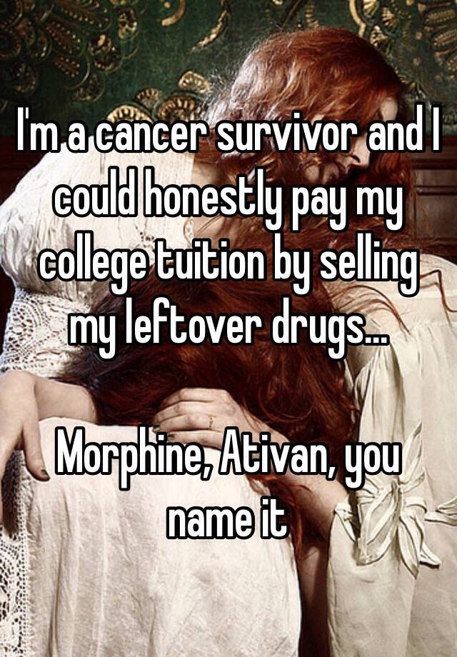 I'm a cancer survivor and I could honestly pay my college tuition by selling my leftover drugs... 

Morphine, Ativan, you name it