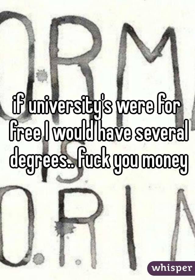 if university's were for free I would have several degrees.. fuck you money