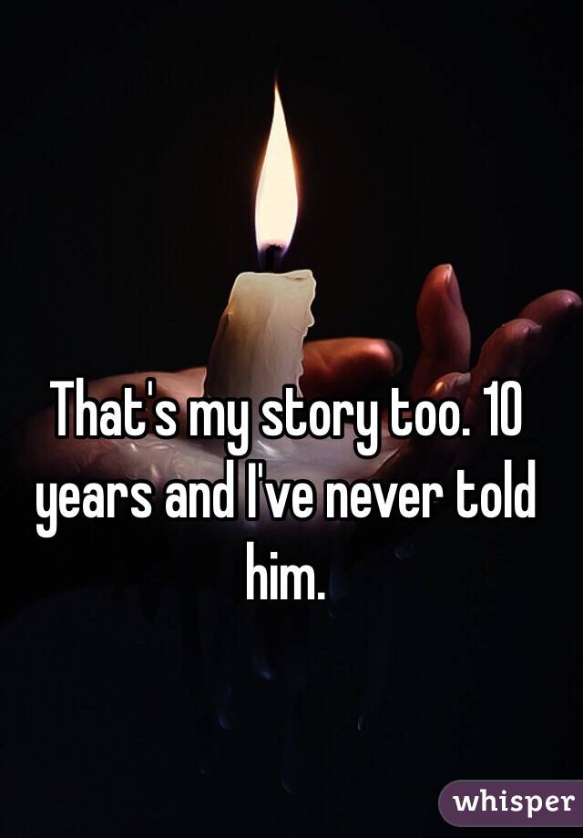 That's my story too. 10 years and I've never told him. 