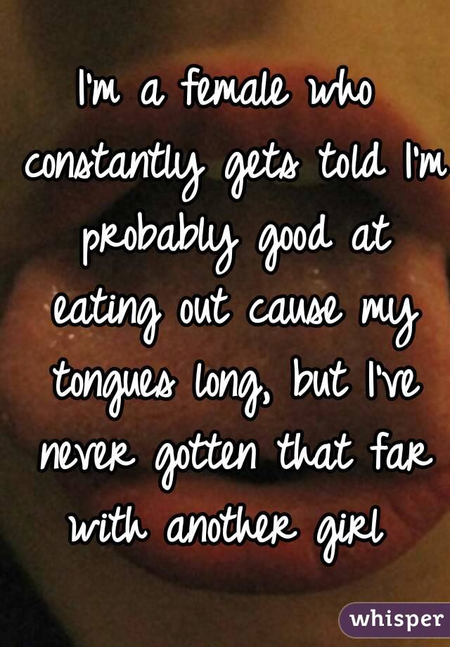 I'm a female who constantly gets told I'm probably good at eating out cause my tongues long, but I've never gotten that far with another girl 