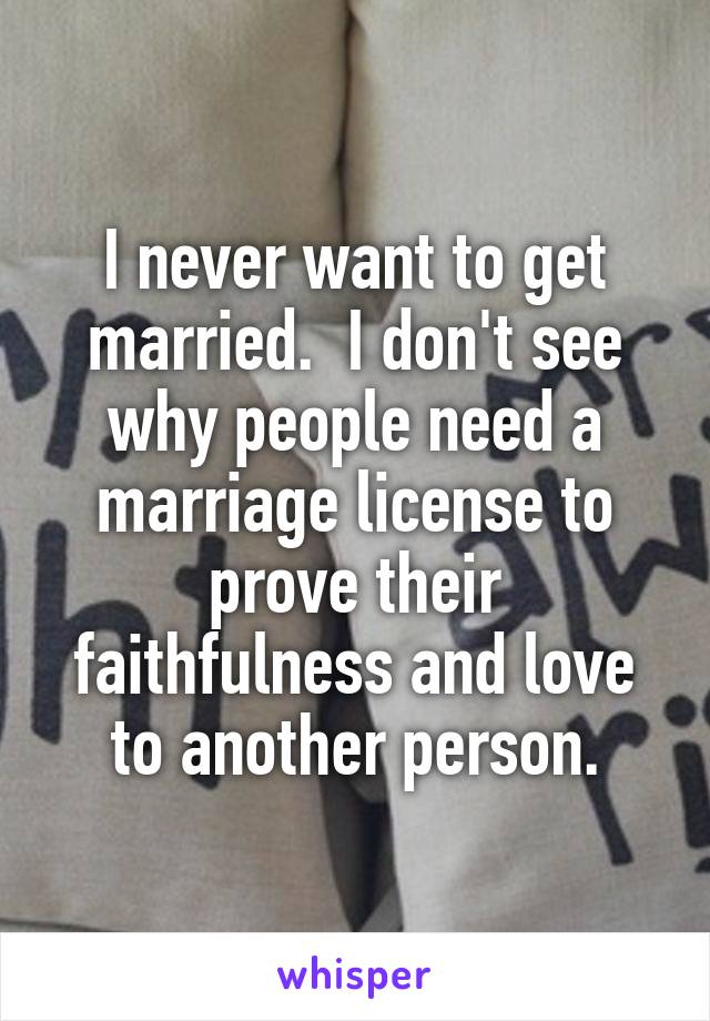 I never want to get married.  I don't see why people need a marriage license to prove their faithfulness and love to another person.
