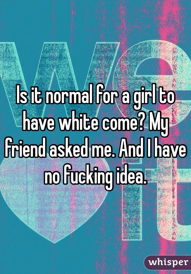 is-it-normal-for-a-girl-to-have-white-come-my-friend-asked-me-and-i