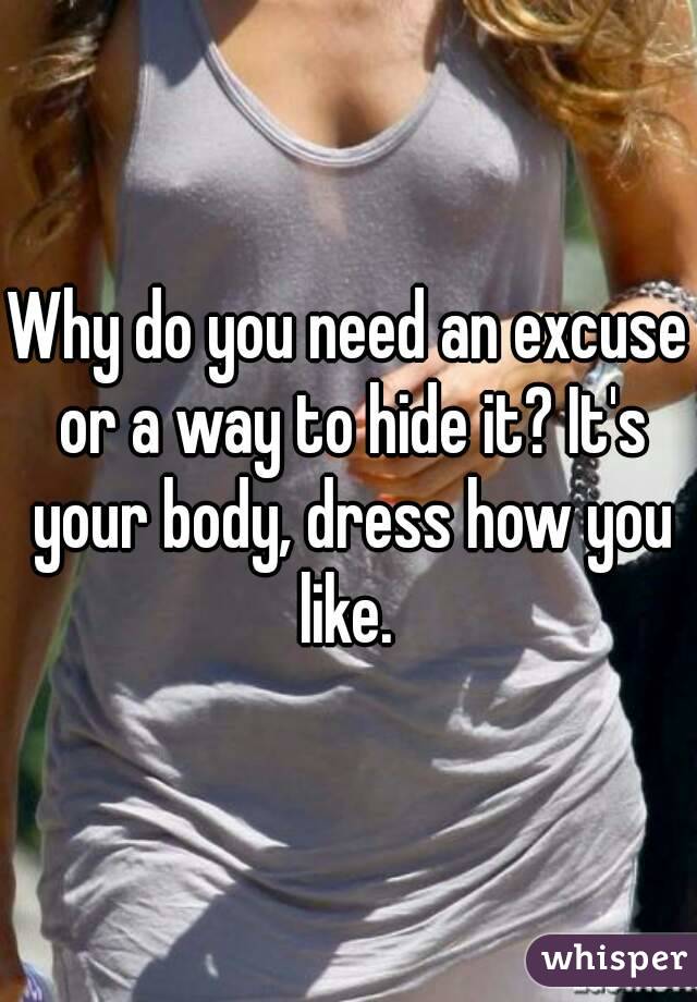 Why do you need an excuse or a way to hide it? It's your body, dress how you like. 