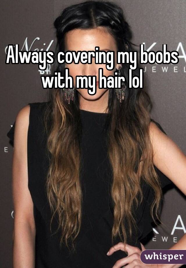 Always covering my boobs with my hair lol 


