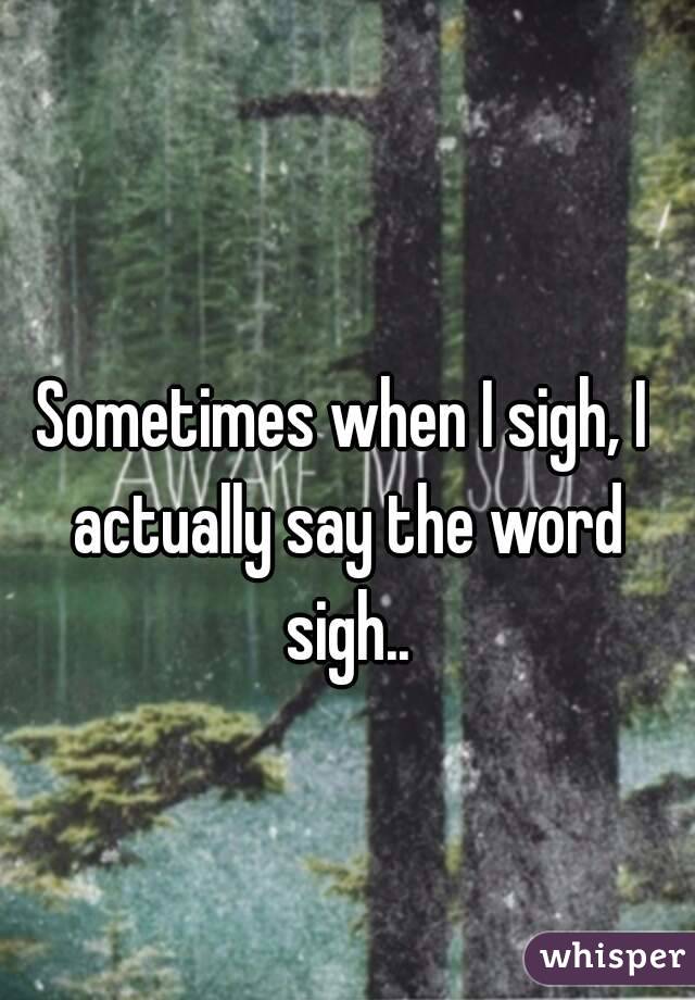 Sometimes when I sigh, I actually say the word sigh..