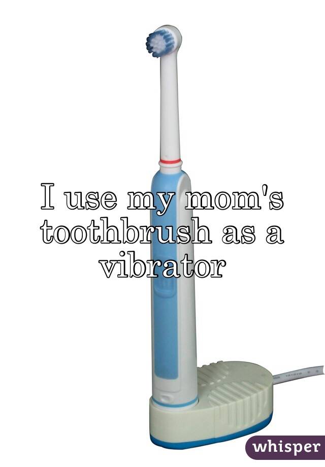 I Use My Mom S Toothbrush As A Vibrator
