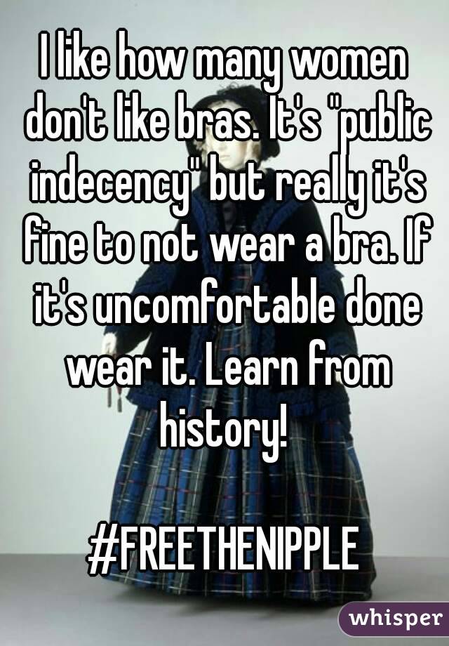 I like how many women don't like bras. It's "public indecency" but really it's fine to not wear a bra. If it's uncomfortable done wear it. Learn from history! 

#FREETHENIPPLE