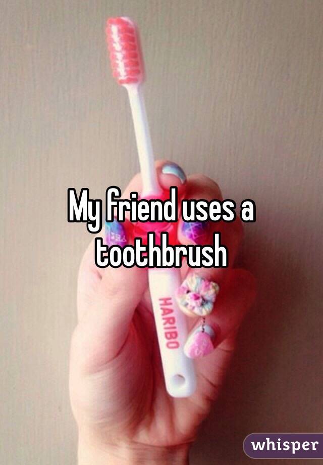 My friend uses a toothbrush 