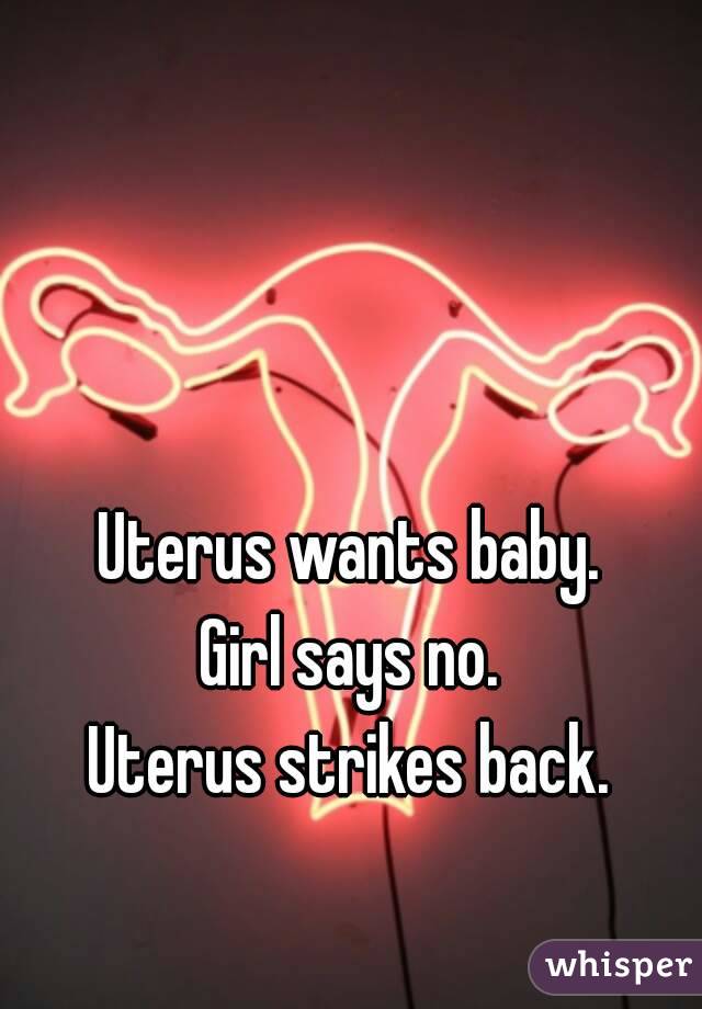 Uterus wants baby.
Girl says no.
Uterus strikes back.