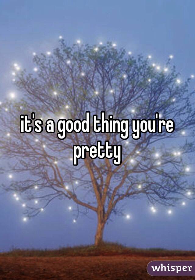 it's a good thing you're pretty 