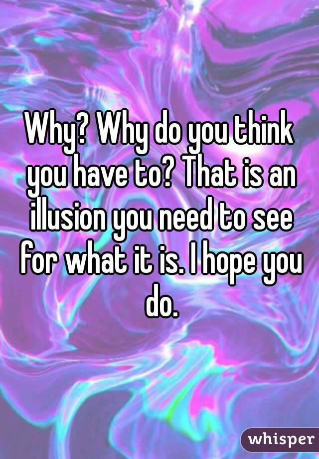 Why? Why do you think you have to? That is an illusion you need to see for what it is. I hope you do.