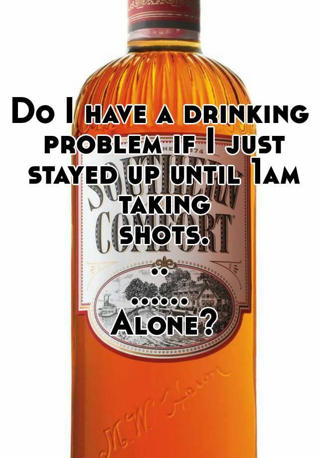 do-i-have-a-drinking-problem-if-i-just-stayed-up-until-1am-taking-shots