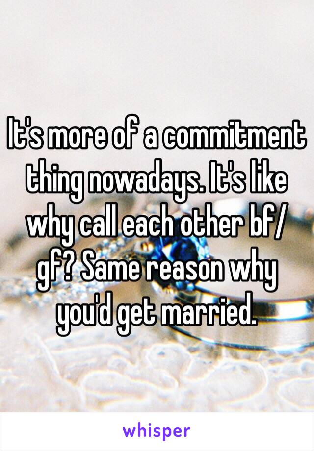 It's more of a commitment thing nowadays. It's like why call each other bf/gf? Same reason why you'd get married. 