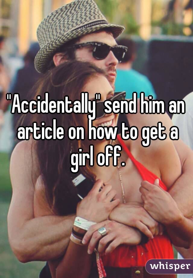 "Accidentally" send him an article on how to get a girl off.