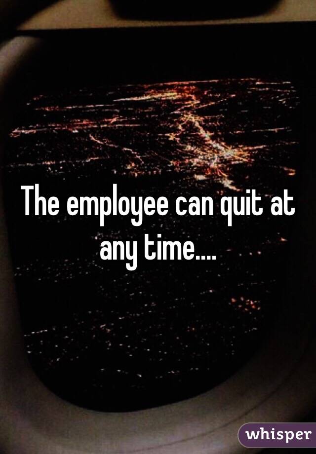 The employee can quit at any time....