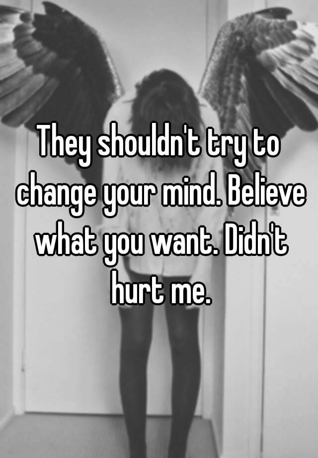 they-shouldn-t-try-to-change-your-mind-believe-what-you-want-didn-t