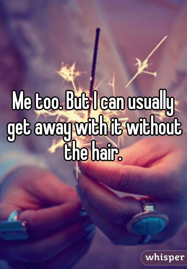 Me too. But I can usually get away with it without the hair. 