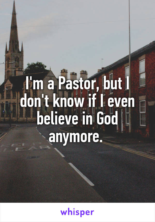 I'm a Pastor, but I don't know if I even believe in God anymore. 