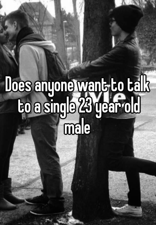 does-anyone-want-to-talk-to-a-single-23-year-old-male