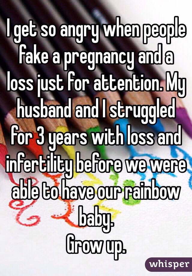 I get so angry when people fake a pregnancy and a loss just for attention. My husband and I struggled for 3 years with loss and infertility before we were able to have our rainbow baby.
Grow up. 