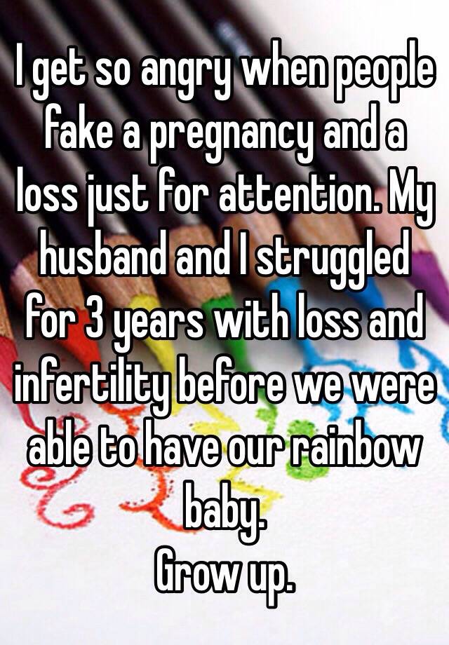 I get so angry when people fake a pregnancy and a loss just for attention. My husband and I struggled for 3 years with loss and infertility before we were able to have our rainbow baby.
Grow up. 