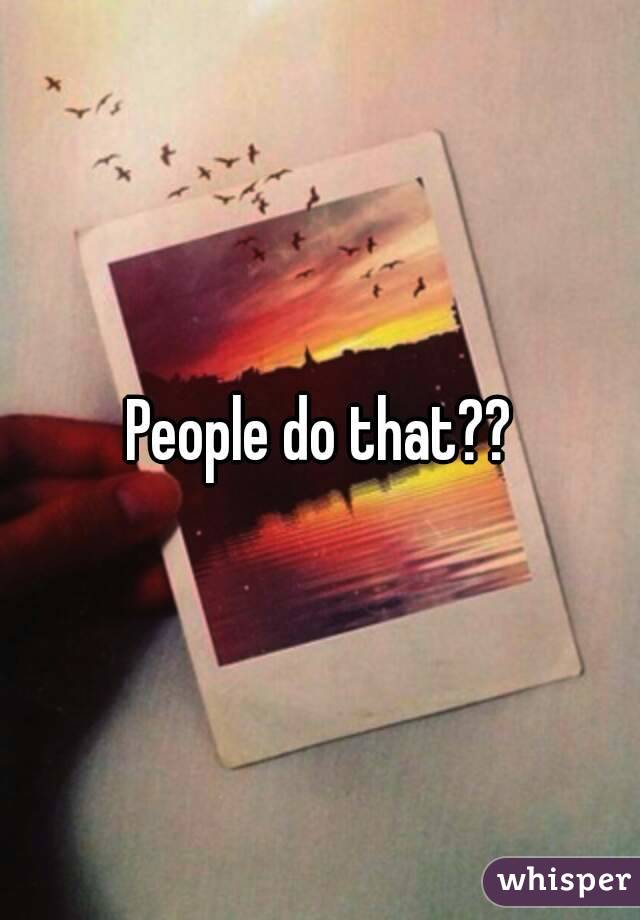 People do that??