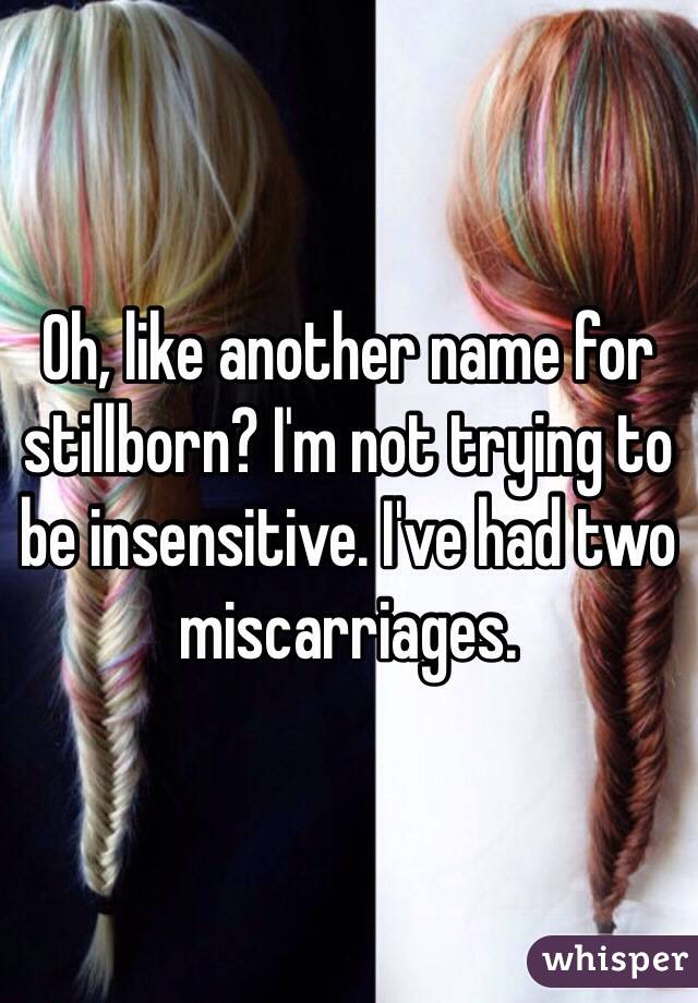 Oh, like another name for stillborn? I'm not trying to be insensitive. I've had two miscarriages.  