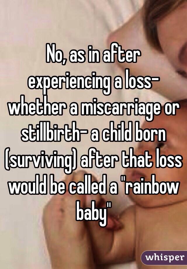 No, as in after experiencing a loss-whether a miscarriage or stillbirth- a child born (surviving) after that loss would be called a "rainbow baby" 